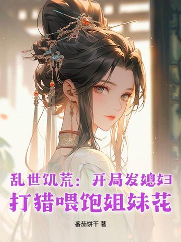 乱世饥荒：开局发媳妇，打猎喂饱姐妹花乱世饥荒：开局发媳妇，打猎喂饱姐妹花