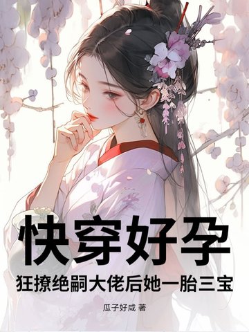快穿好孕：狂撩绝嗣大佬后她一胎三宝快穿好孕：狂撩绝嗣大佬后她一胎三宝