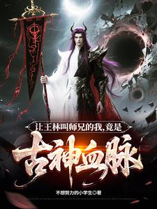 让王林叫师兄的我，竟是古神血脉让王林叫师兄的我，竟是古神血脉